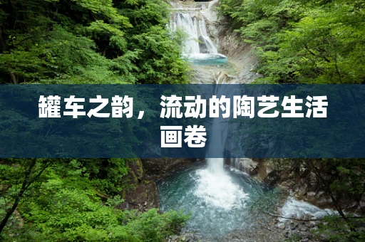 罐车之韵，流动的陶艺生活画卷