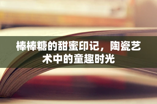 棒棒糖的甜蜜印记，陶瓷艺术中的童趣时光