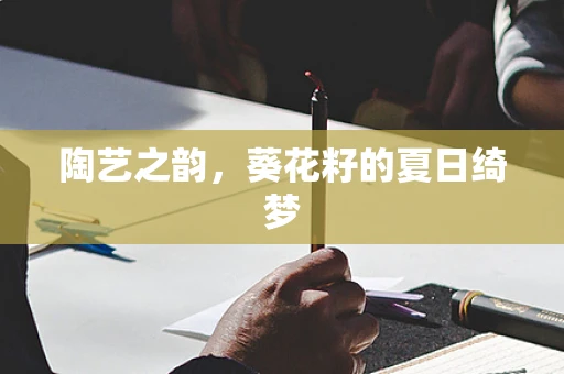陶艺之韵，葵花籽的夏日绮梦