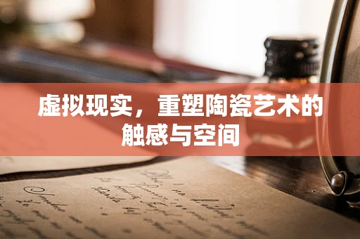 虚拟现实，重塑陶瓷艺术的触感与空间
