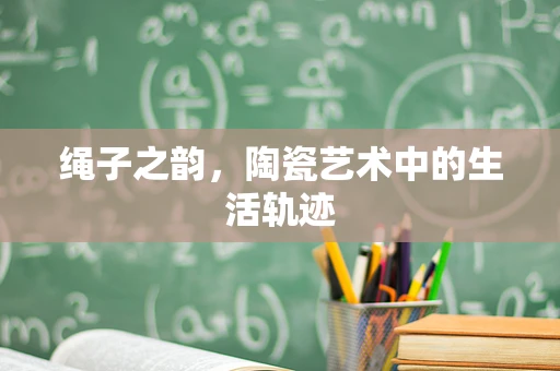 绳子之韵，陶瓷艺术中的生活轨迹