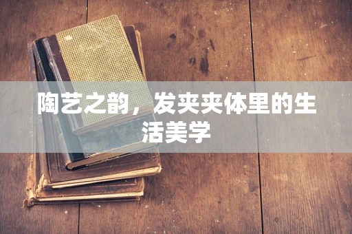 陶艺之韵，发夹夹体里的生活美学