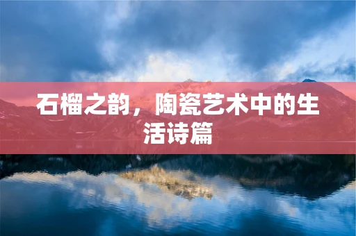 石榴之韵，陶瓷艺术中的生活诗篇