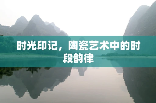 时光印记，陶瓷艺术中的时段韵律