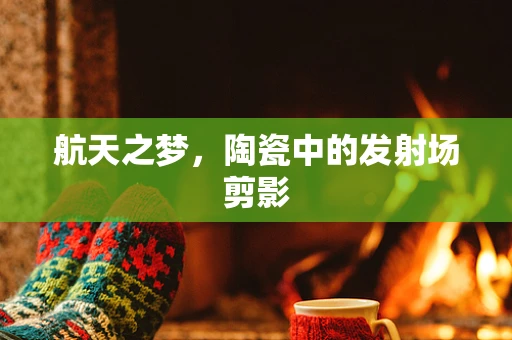 航天之梦，陶瓷中的发射场剪影