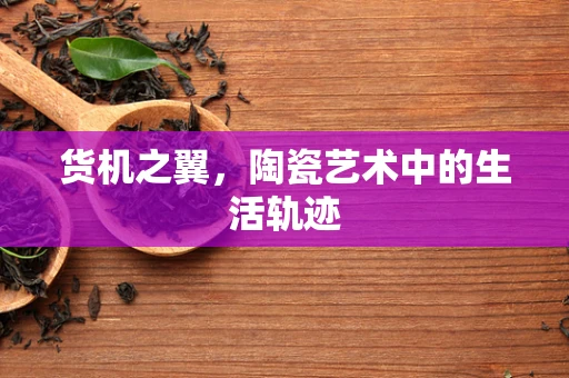 货机之翼，陶瓷艺术中的生活轨迹
