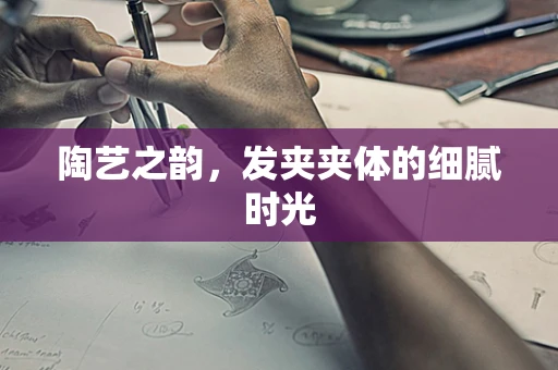陶艺之韵，发夹夹体的细腻时光