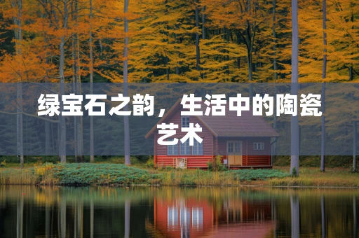 绿宝石之韵，生活中的陶瓷艺术
