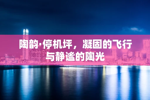 陶韵·停机坪，凝固的飞行与静谧的陶光