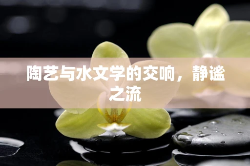 陶艺与水文学的交响，静谧之流