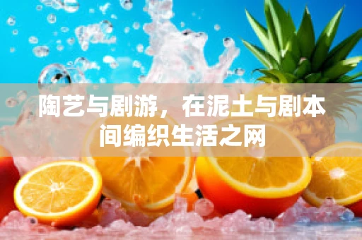 陶艺与剧游，在泥土与剧本间编织生活之网