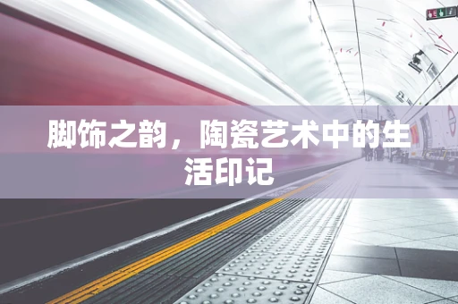 脚饰之韵，陶瓷艺术中的生活印记