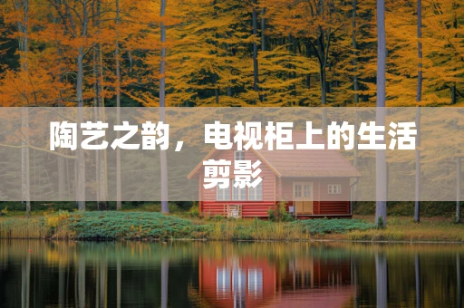 陶艺之韵，电视柜上的生活剪影