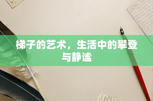 梯子的艺术，生活中的攀登与静谧