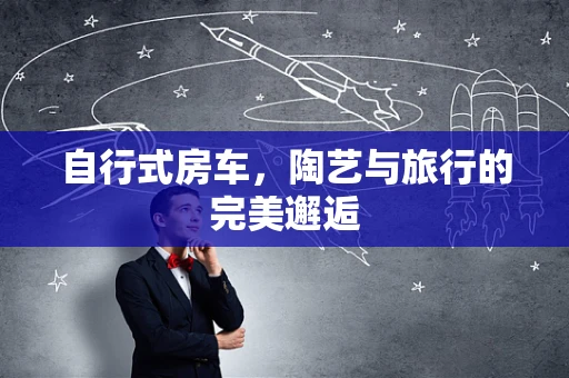 自行式房车，陶艺与旅行的完美邂逅