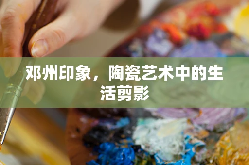 邓州印象，陶瓷艺术中的生活剪影