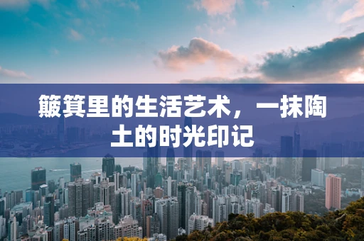 簸箕里的生活艺术，一抹陶土的时光印记
