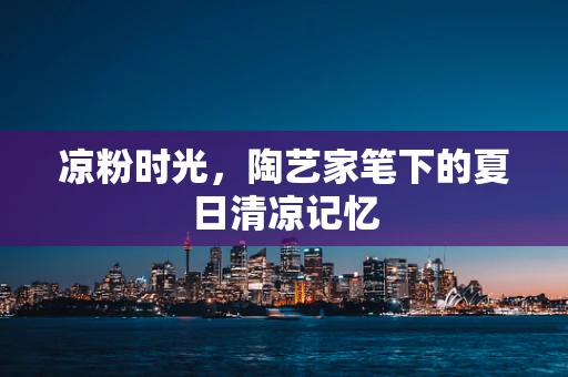凉粉时光，陶艺家笔下的夏日清凉记忆