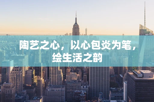陶艺之心，以心包炎为笔，绘生活之韵