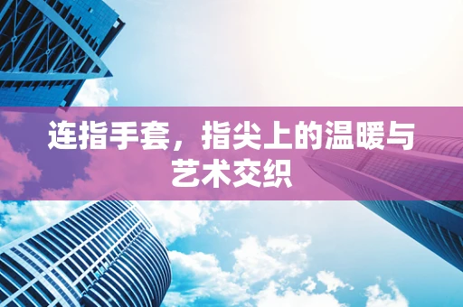 连指手套，指尖上的温暖与艺术交织