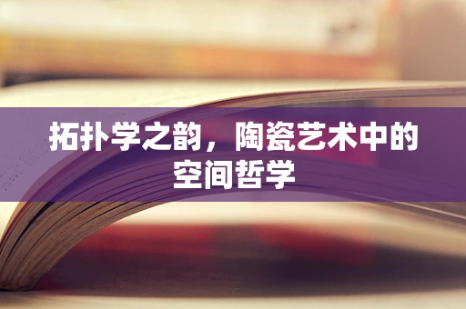 拓扑学之韵，陶瓷艺术中的空间哲学