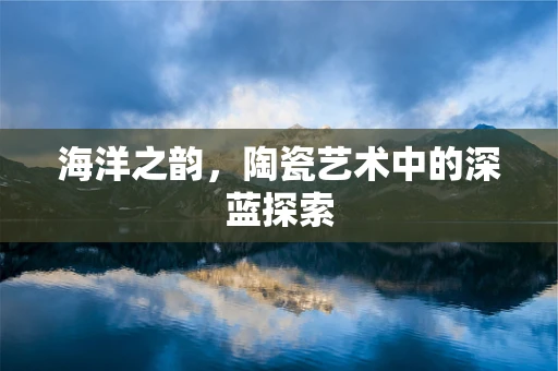 海洋之韵，陶瓷艺术中的深蓝探索