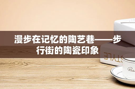 漫步在记忆的陶艺巷——步行街的陶瓷印象