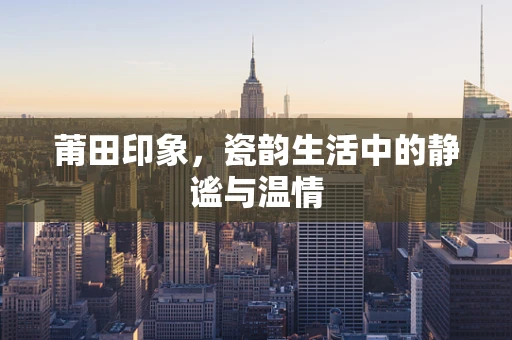 莆田印象，瓷韵生活中的静谧与温情