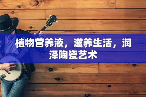 植物营养液，滋养生活，润泽陶瓷艺术