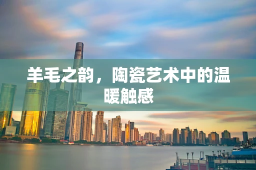 羊毛之韵，陶瓷艺术中的温暖触感