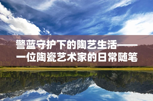 警蓝守护下的陶艺生活——一位陶瓷艺术家的日常随笔