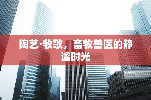 陶艺·牧歌，畜牧兽医的静谧时光