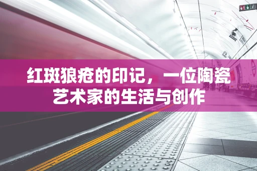 红斑狼疮的印记，一位陶瓷艺术家的生活与创作
