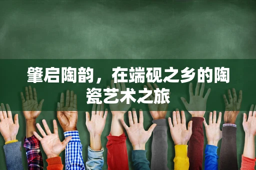 肇启陶韵，在端砚之乡的陶瓷艺术之旅