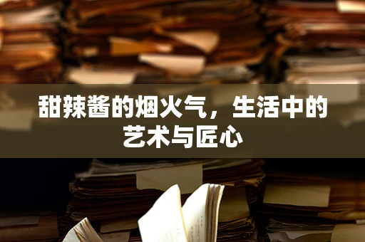 甜辣酱的烟火气，生活中的艺术与匠心