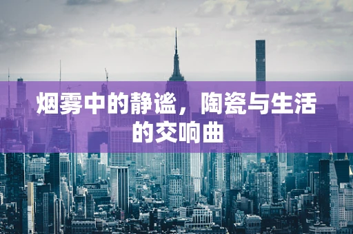 烟雾中的静谧，陶瓷与生活的交响曲