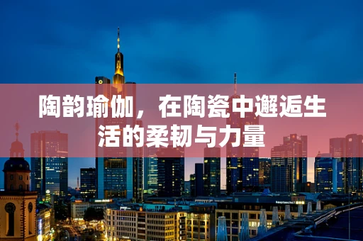 陶韵瑜伽，在陶瓷中邂逅生活的柔韧与力量