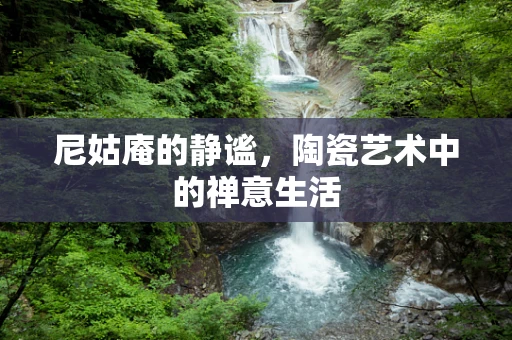 尼姑庵的静谧，陶瓷艺术中的禅意生活