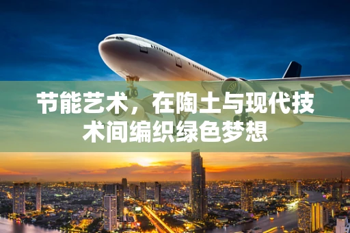 节能艺术，在陶土与现代技术间编织绿色梦想