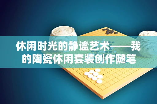 休闲时光的静谧艺术——我的陶瓷休闲套装创作随笔