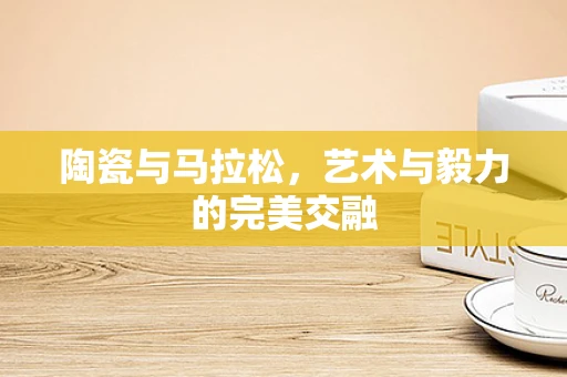 陶瓷与马拉松，艺术与毅力的完美交融
