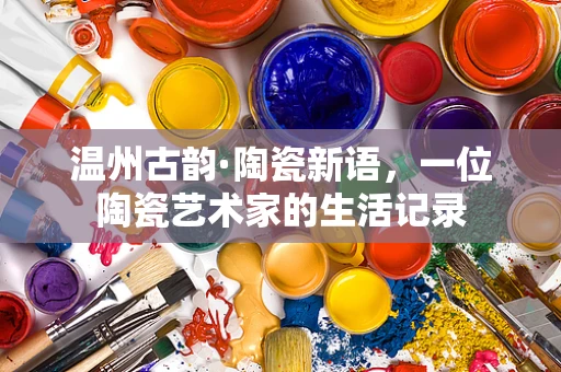 温州古韵·陶瓷新语，一位陶瓷艺术家的生活记录