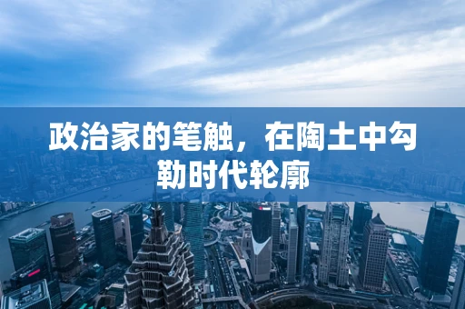 政治家的笔触，在陶土中勾勒时代轮廓