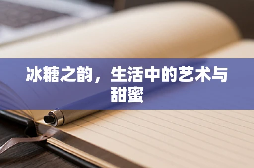 冰糖之韵，生活中的艺术与甜蜜