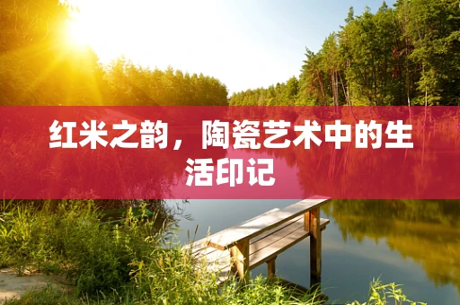 红米之韵，陶瓷艺术中的生活印记