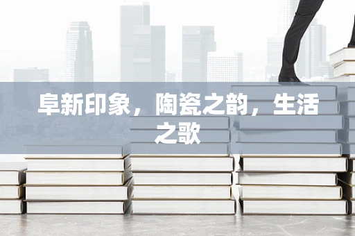 阜新印象，陶瓷之韵，生活之歌