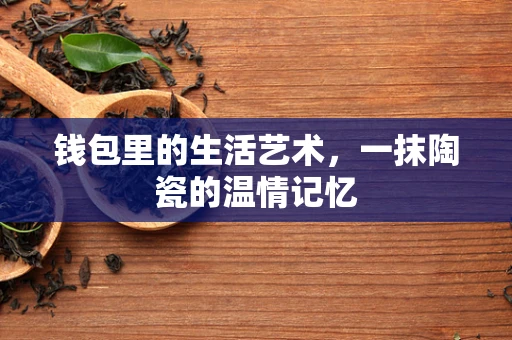 钱包里的生活艺术，一抹陶瓷的温情记忆