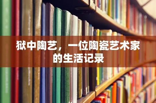 狱中陶艺，一位陶瓷艺术家的生活记录