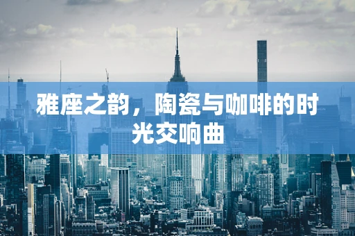 雅座之韵，陶瓷与咖啡的时光交响曲