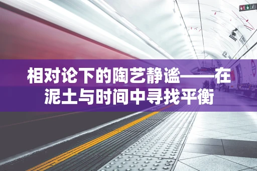 相对论下的陶艺静谧——在泥土与时间中寻找平衡